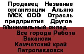 Продавец › Название организации ­ Альянс-МСК, ООО › Отрасль предприятия ­ Другое › Минимальный оклад ­ 25 000 - Все города Работа » Вакансии   . Камчатский край,Петропавловск-Камчатский г.